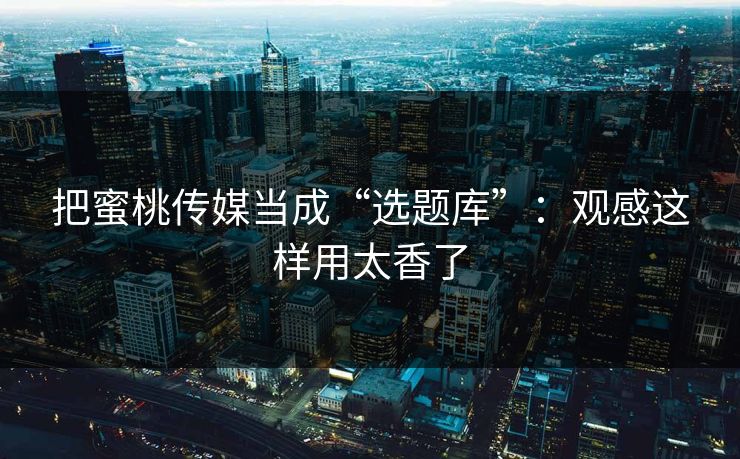 把蜜桃传媒当成“选题库”：观感这样用太香了